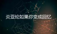 炎亚纶如果你变成