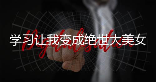 学习让我变成绝世大美女