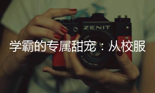 学霸的专属甜宠：从校服到红本本