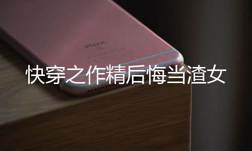 快穿之作精后悔当渣女